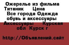 Ожерелье из фильма “Титаник“. › Цена ­ 1 250 - Все города Одежда, обувь и аксессуары » Аксессуары   . Курская обл.,Курск г.